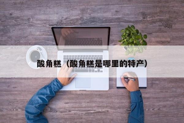 酸角糕（酸角糕是哪里的特产）