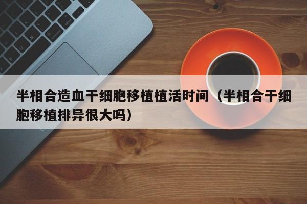 半相合造血干细胞移植植活时间（半相合干细胞移植排异很大吗）