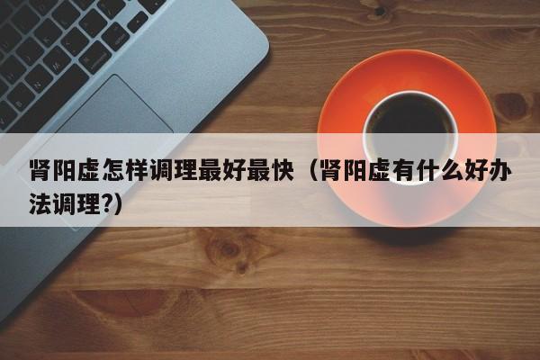 肾阳虚怎样调理最好最快（肾阳虚有什么好办法调理?）