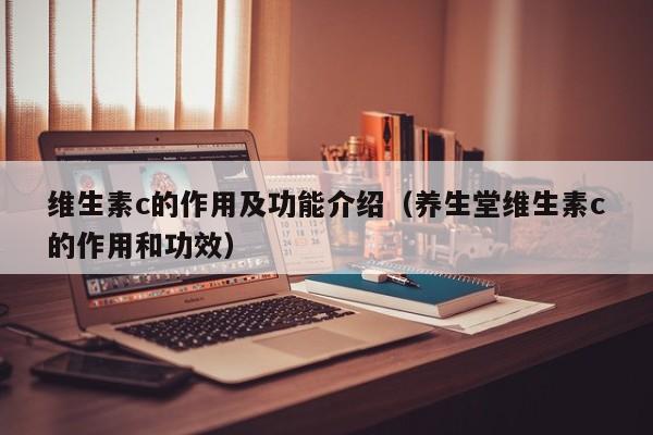 维生素c的作用及功能介绍（养生堂维生素c的作用和功效）