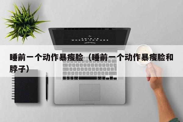睡前一个动作暴瘦脸（睡前一个动作暴瘦脸和脖子）