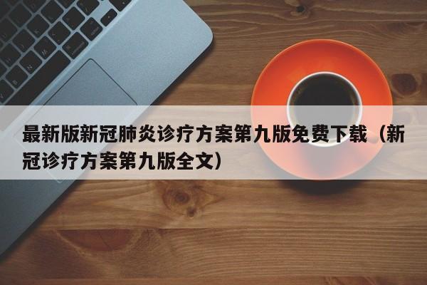 最新版新冠肺炎诊疗方案第九版免费下载（新冠诊疗方案第九版全文）