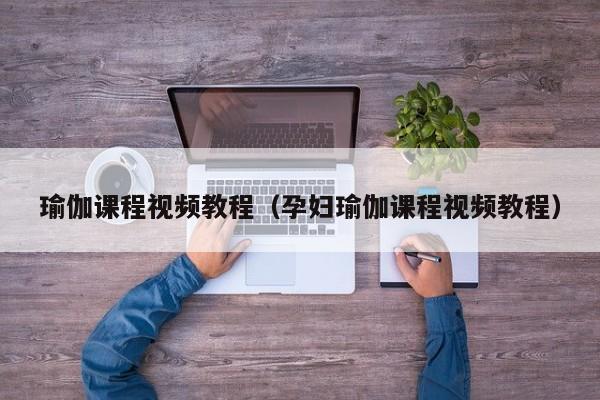 瑜伽课程视频教程（孕妇瑜伽课程视频教程）