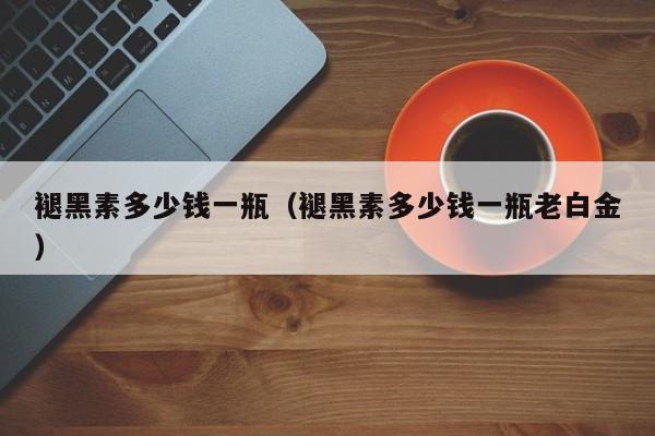 褪黑素多少钱一瓶（褪黑素多少钱一瓶老白金）