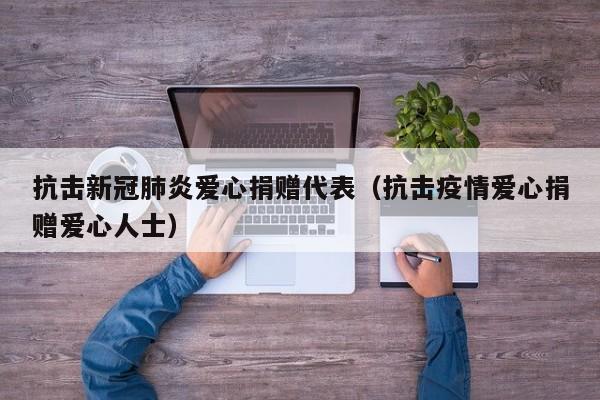 抗击新冠肺炎爱心捐赠代表（抗击疫情爱心捐赠爱心人士）
