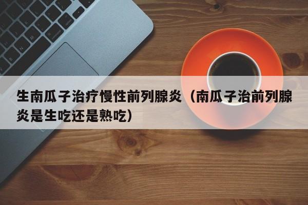 生南瓜子治疗慢性前列腺炎（南瓜子治前列腺炎是生吃还是熟吃）