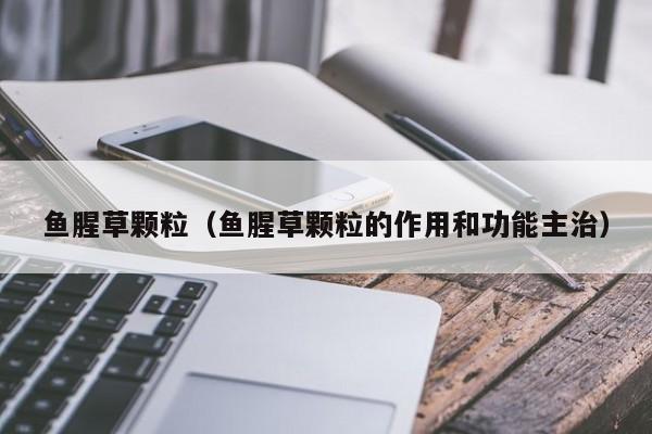 鱼腥草颗粒（鱼腥草颗粒的作用和功能主治）