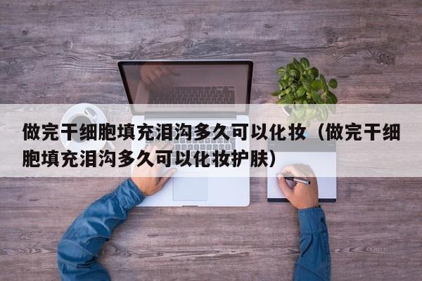 做完干细胞填充泪沟多久可以化妆（做完干细胞填充泪沟多久可以化妆护肤）