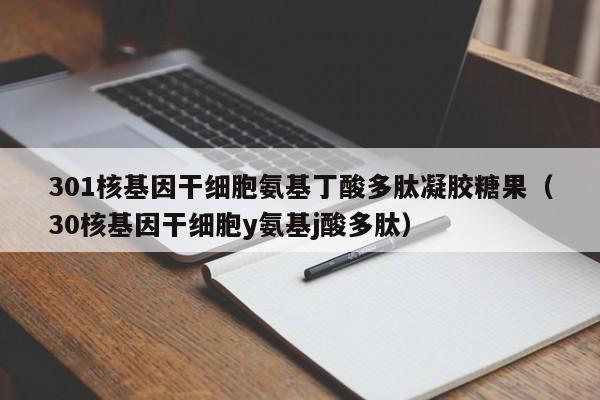301核基因干细胞氨基丁酸多肽凝胶糖果（30核基因干细胞y氨基j酸多肽）