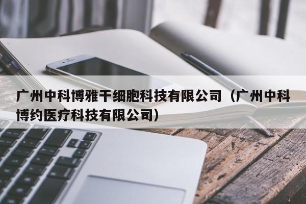 广州中科博雅干细胞科技有限公司（广州中科博约医疗科技有限公司）