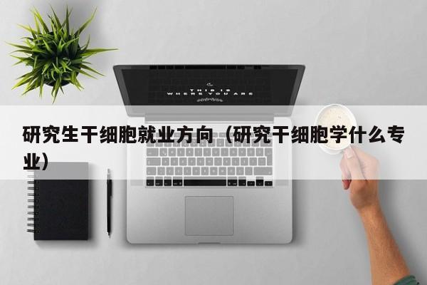 研究生干细胞就业方向（研究干细胞学什么专业）