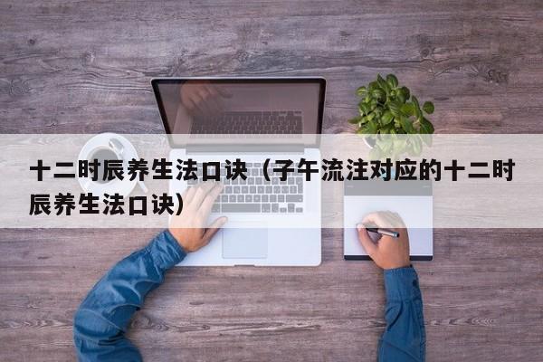 十二时辰养生法口诀（子午流注对应的十二时辰养生法口诀）