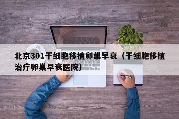 北京301干细胞移植卵巢早衰（干细胞移植治疗卵巢早衰医院）