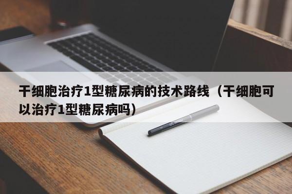 干细胞治疗1型糖尿病的技术路线（干细胞可以治疗1型糖尿病吗）