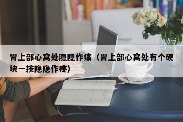 胃上部心窝处隐隐作痛（胃上部心窝处有个硬块一按隐隐作疼）
