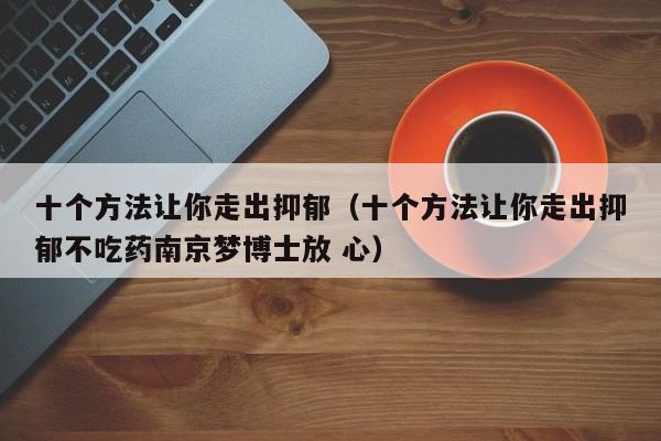 十个方法让你走出抑郁（十个方法让你走出抑郁不吃药南京梦博士放 心）