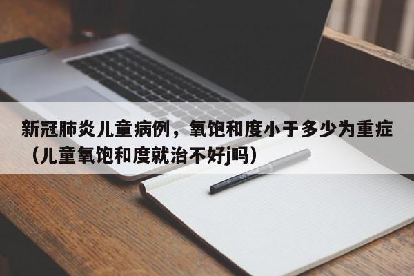 新冠肺炎儿童病例，氧饱和度小于多少为重症（儿童氧饱和度就治不好j吗）