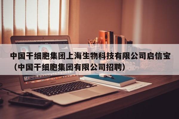 中国干细胞集团上海生物科技有限公司启信宝（中国干细胞集团有限公司招聘）