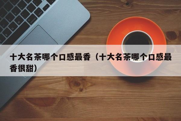 十大名茶哪个口感最香（十大名茶哪个口感最香很甜）