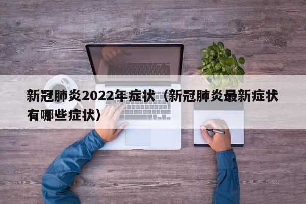 新冠肺炎2022年症状（新冠肺炎最新症状有哪些症状）