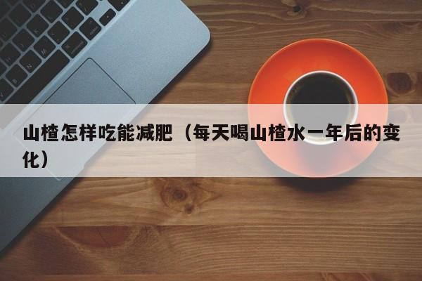 山楂怎样吃能减肥（每天喝山楂水一年后的变化）