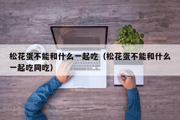 松花蛋不能和什么一起吃（松花蛋不能和什么一起吃同吃）