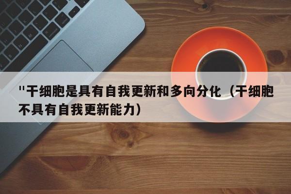 "干细胞是具有自我更新和多向分化（干细胞不具有自我更新能力）