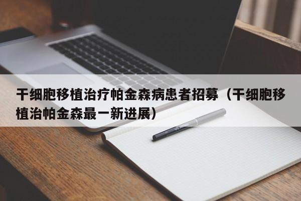 干细胞移植治疗帕金森病患者招募（干细胞移植治帕金森最一新进展）