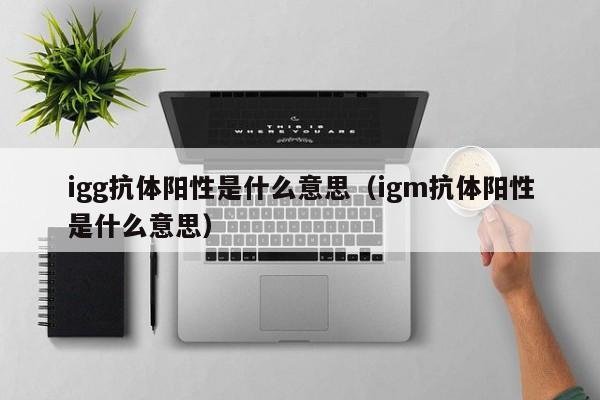 igg抗体阳性是什么意思（igm抗体阳性是什么意思）