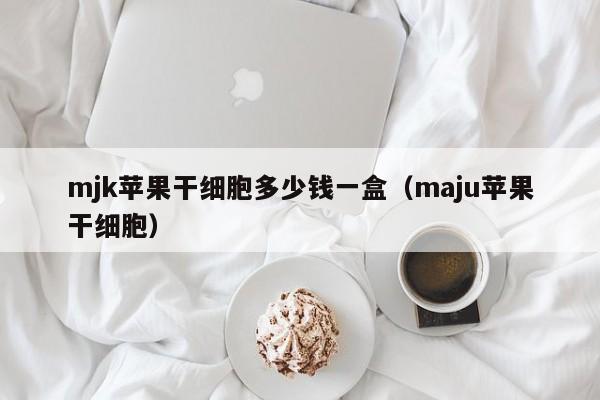 mjk苹果干细胞多少钱一盒（maju苹果干细胞）