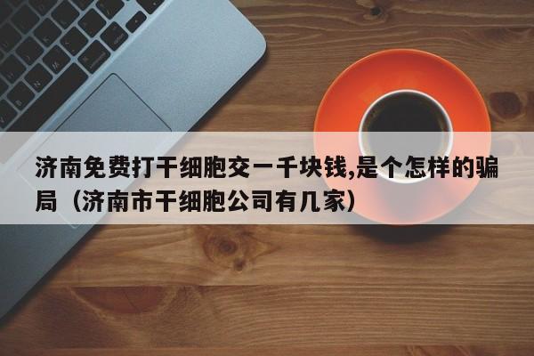 济南免费打干细胞交一千块钱,是个怎样的骗局（济南市干细胞公司有几家）