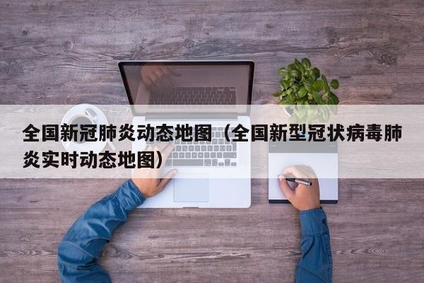 全国新冠肺炎动态地图（全国新型冠状病毒肺炎实时动态地图）