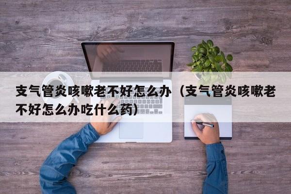 支气管炎咳嗽老不好怎么办（支气管炎咳嗽老不好怎么办吃什么药）