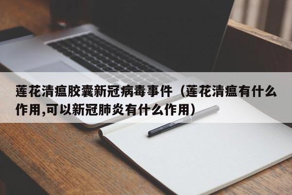 莲花清瘟胶囊新冠病毒事件（莲花清瘟有什么作用,可以新冠肺炎有什么作用）