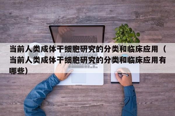 当前人类成体干细胞研究的分类和临床应用（当前人类成体干细胞研究的分类和临床应用有哪些）