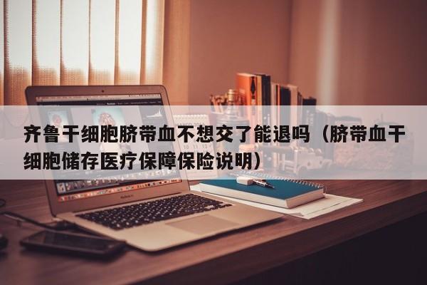 齐鲁干细胞脐带血不想交了能退吗（脐带血干细胞储存医疗保障保险说明）