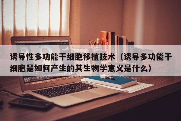 诱导性多功能干细胞移植技术（诱导多功能干细胞是如何产生的其生物学意义是什么）