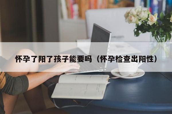 怀孕了阳了孩子能要吗（怀孕检查出阳性）