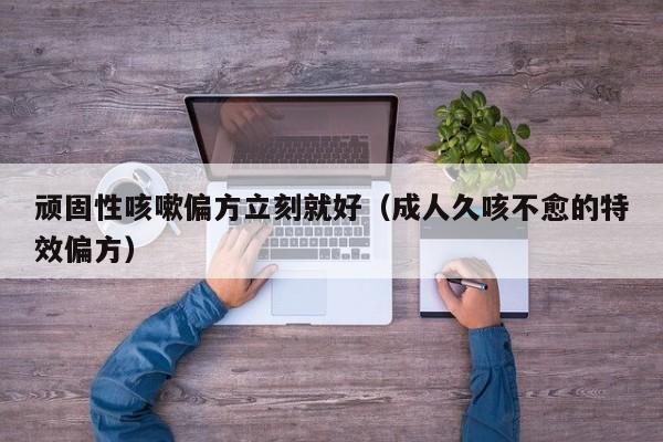 顽固性咳嗽偏方立刻就好（成人久咳不愈的特效偏方）
