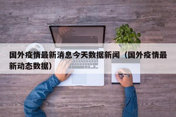 国外疫情最新消息今天数据新闻（国外疫情最新动态数据）