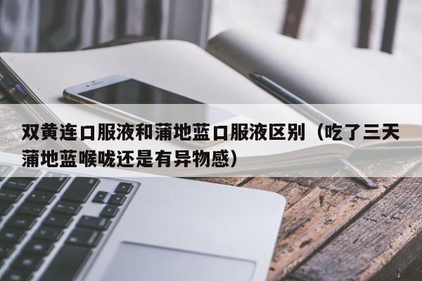 双黄连口服液和蒲地蓝口服液区别（吃了三天蒲地蓝喉咙还是有异物感）
