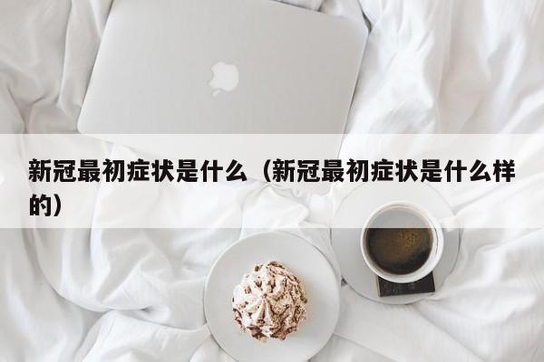 新冠最初症状是什么（新冠最初症状是什么样的）