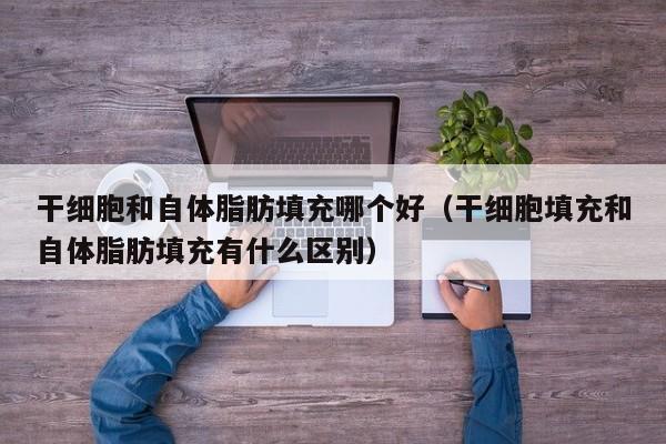 干细胞和自体脂肪填充哪个好（干细胞填充和自体脂肪填充有什么区别）