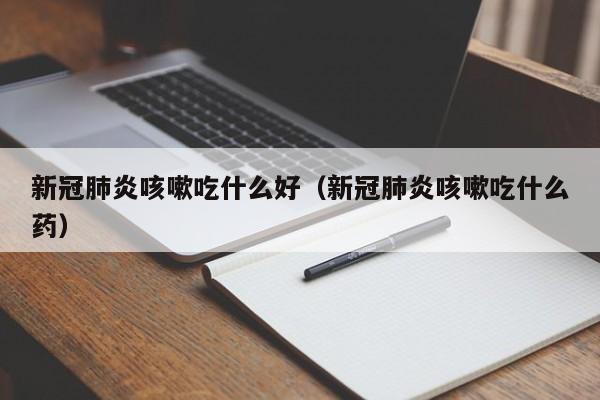 新冠肺炎咳嗽吃什么好（新冠肺炎咳嗽吃什么药）