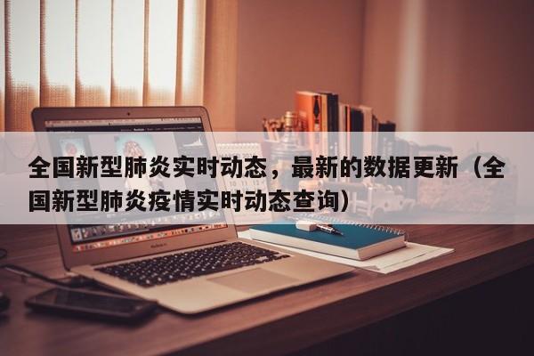 全国新型肺炎实时动态，最新的数据更新（全国新型肺炎疫情实时动态查询）