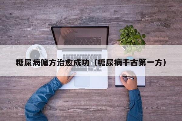 糖尿病偏方治愈成功（糖尿病千古第一方）