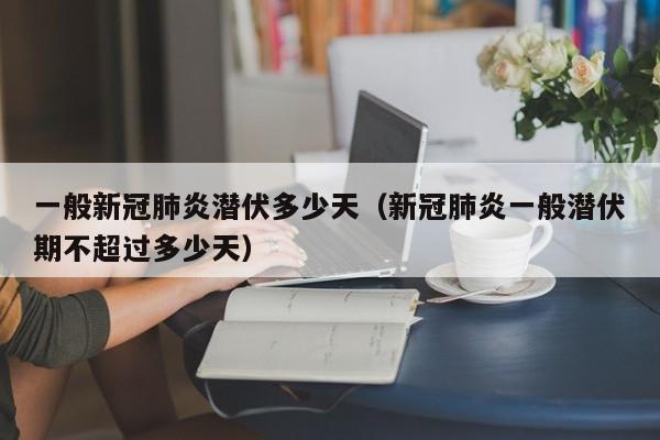 一般新冠肺炎潜伏多少天（新冠肺炎一般潜伏期不超过多少天）