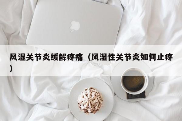 风湿关节炎缓解疼痛（风湿性关节炎如何止疼）