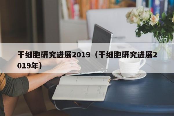 干细胞研究进展2019（干细胞研究进展2019年）