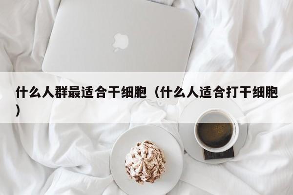 什么人群最适合干细胞（什么人适合打干细胞）